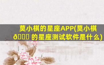 莫小棋的星座APP(莫小棋 🐞 的星座测试软件是什么)